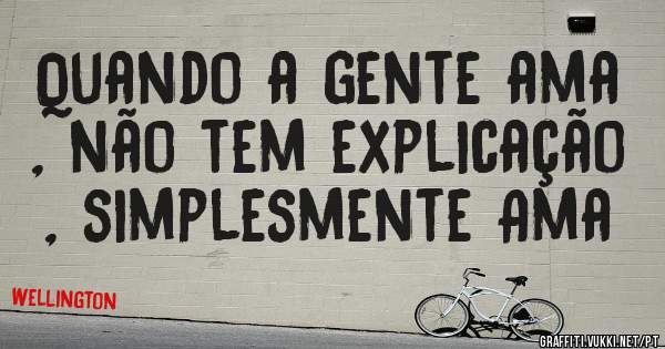 Quando a gente ama , não tem explicação , simplesmente Ama 