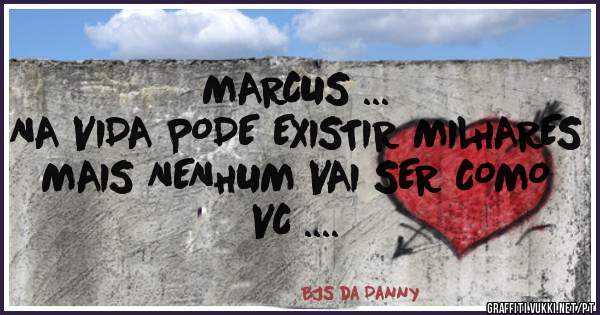 MARCUS ...
NA VIDA PODE EXISTIR MILHARES MAIS NENHUM VAI SER COMO  VC ....
