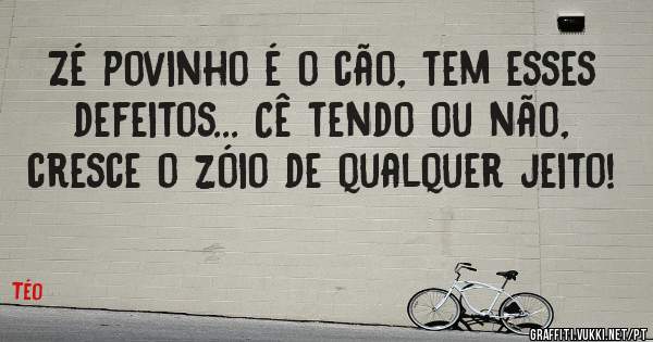 Zé povinho é o cão, tem esses defeitos... Cê tendo ou não, cresce o zóio de qualquer jeito!