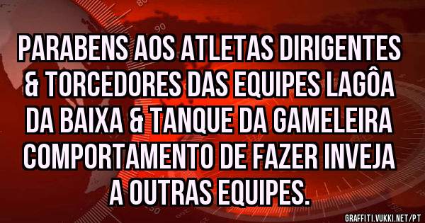 PARABENS AOS ATLETAS DIRIGENTES & TORCEDORES DAS EQUIPES LAGÔA DA BAIXA & TANQUE DA GAMELEIRA COMPORTAMENTO DE FAZER INVEJA A OUTRAS EQUIPES.