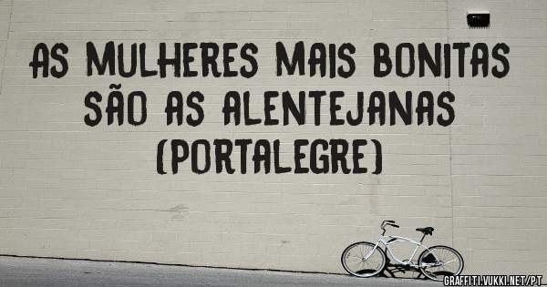 As mulheres mais bonitas são as alentejanas 
(Portalegre)
