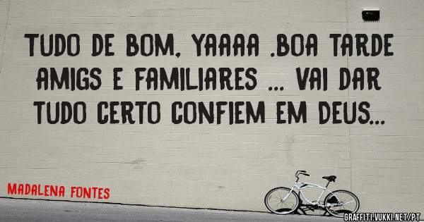 Tudo de bom, yaaaa .boa tarde amigs e familiares ... Vai dar tudo certo confiem em Deus... 