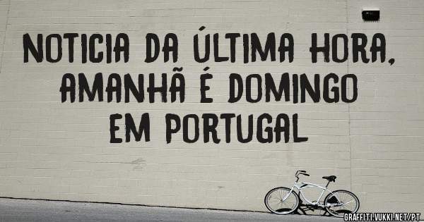 noticia da última hora, amanhã é domingo  em Portugal