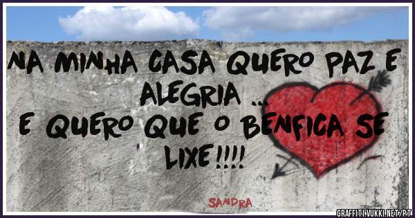 NA MINHA CASA QUERO PAZ E ALEGRIA ...
E QUERO QUE O BENFICA SE LIXE!!!!