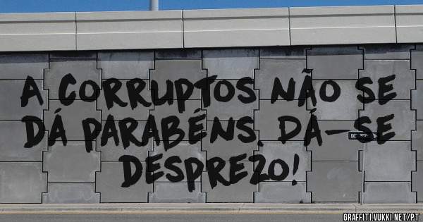 A corruptos não se dá parabéns. Dá-se desprezo!