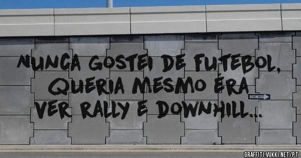 Nunca gostei de futebol, queria mesmo éra ver rally e downhill...