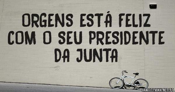 ORGENS ESTÁ FELIZ COM O SEU PRESIDENTE DA JUNTA