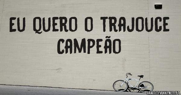 Eu quero o trajouce 
Campeão