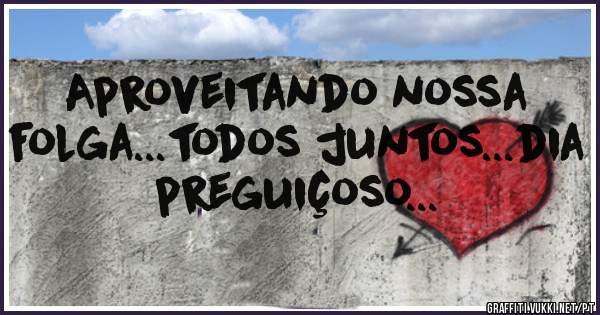 Aproveitando nossa folga...todos juntos...dia preguiçoso...