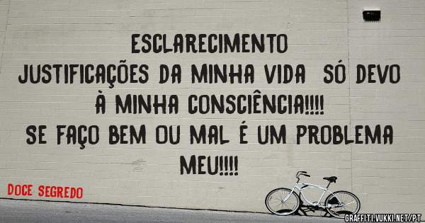 Esclarecimento
justificações da minha vida  só devo à minha consciência!!!!
Se faço bem Ou mal é um problema meu!!!!