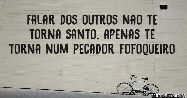 Falar dos outros nao te torna santo, apenas te torna num pecador fofoqueiro