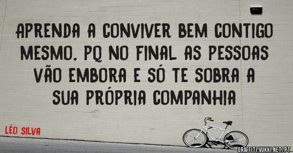Aprenda a conviver bem contigo mesmo, pq no final as pessoas vão embora e só te sobra a sua própria companhia