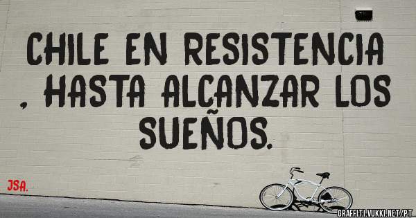 CHILE EN RESISTENCIA , HASTA ALCANZAR LOS SUEÑOS.
 