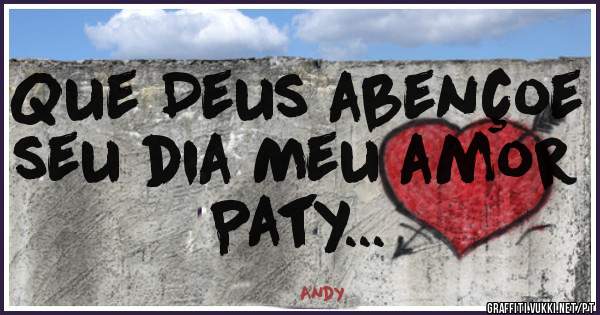 Que Deus abençoe seu dia Meu amor Paty...