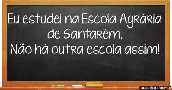 Eu estudei na Escola Agrária de Santarém,
Não há outra escola assim!