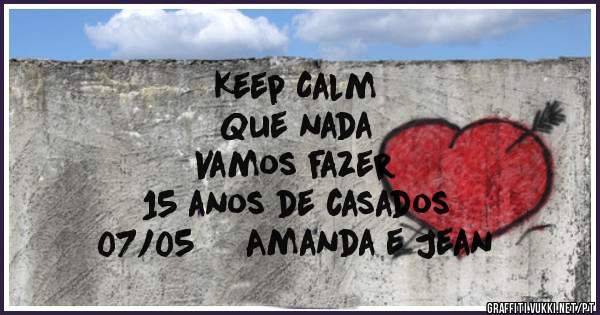 Keep Calm
Que nada
Vamos fazer
15 anos de casados 
07/05     Amanda e Jean