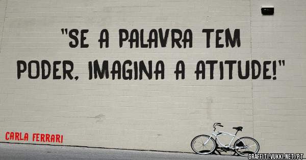 ''SE A PALAVRA TEM PODER, IMAGINA A ATITUDE!''