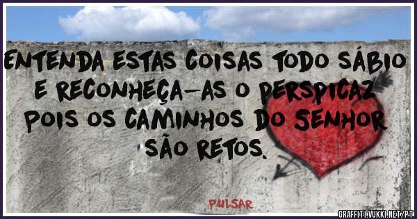 Entenda estas coisas todo sábio
e reconheça-as o perspicaz
Pois os caminhos do Senhor são retos.