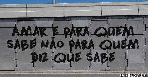 Amar e para quem sabe não para quem diz que sabe 