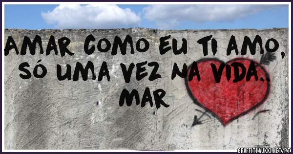 Amar como eu ti amo,
só uma vez na vida.. 
   Mar