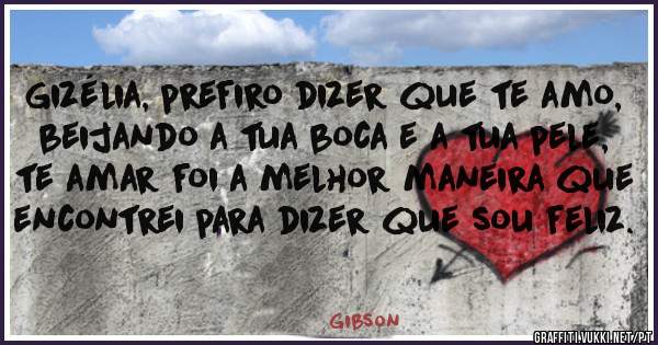 Gizélia, prefiro dizer que te amo, beijando a tua boca e a tua pele, te amar foi a melhor maneira que encontrei para dizer que sou feliz. 