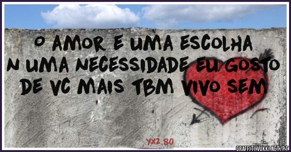 O amor e uma escolha n uma necessidade eu gosto de vc mais tbm vivo sem 