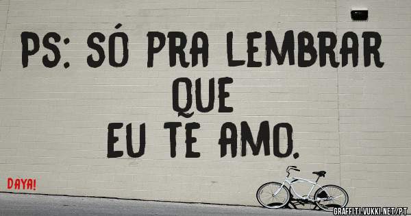 Ps: só pra lembrar que
Eu te amo.