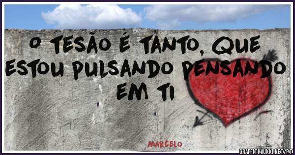 O tesão é tanto, que estou pulsando pensando em ti