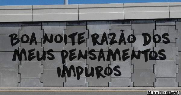 Boa noite razão dos meus pensamentos impuros