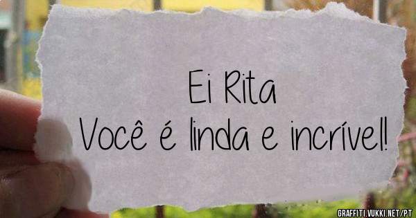 Ei Rita
Você é linda e incrível!