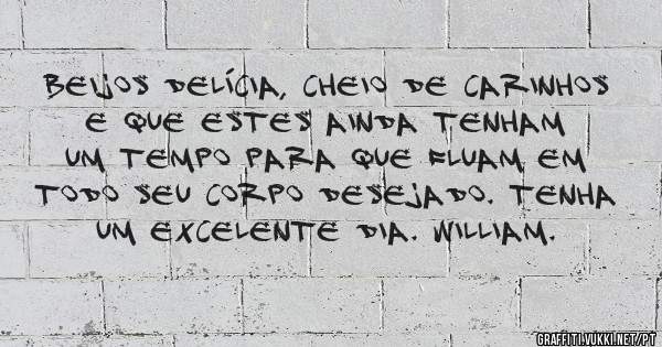Beijos delícia, cheio de carinhos e que estes ainda tenham um tempo para que fluam em todo seu corpo desejado. Tenha um excelente dia. William.