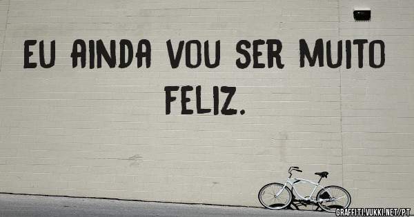 Eu ainda vou ser muito feliz. 