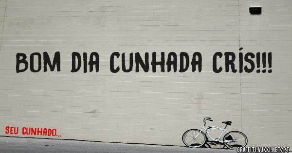 Bom dia Cunhada Crís!!!