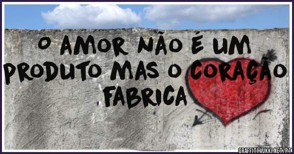 O amor não é um produto mas o coração fabrica