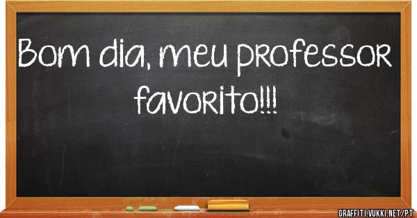 Bom dia, meu professor favorito!!!