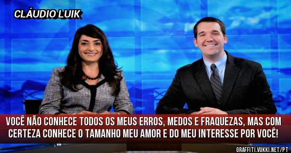 Você não conhece todos os meus erros, medos e fraquezas, mas com certeza conhece o tamanho meu amor e do meu interesse por você!