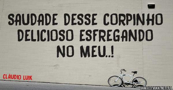 SAUDADE DESSE CORPINHO DELICIOSO ESFREGANDO NO MEU..!