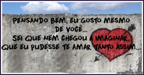 Pensando bem, eu gosto mesmo de você...
Sei que nem chegou a imaginar, que eu pudesse te amar tanto assim...
