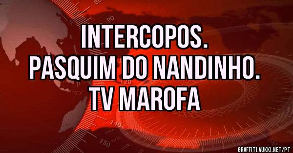 Intercopos.
Pasquim do Nandinho.
TV Marofa