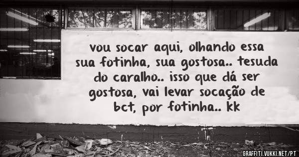 vou socar aqui, olhando essa sua fotinha, sua gostosa.. tesuda do caralho.. isso que dá ser gostosa, vai levar socação de bct, por fotinha.. kk