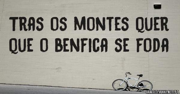 Tras os montes quer que o benfica se foda