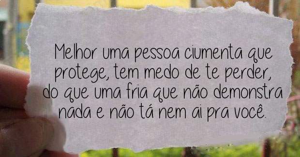 Melhor uma pessoa ciumenta que protege, tem medo de te perder, do que uma fria que não demonstra nada e não tá nem ai pra você.