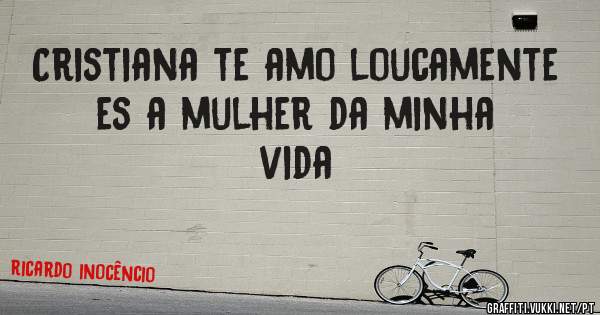 Cristiana te amo loucamente es a mulher da minha vida