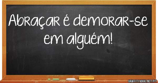 Abraçar é demorar-se em alguém!