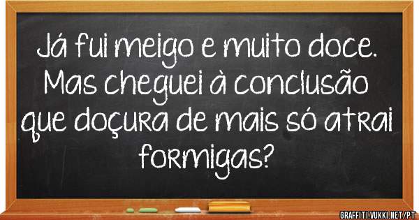 Já fui meigo e muito doce.
Mas cheguei à conclusão 
que doçura de mais só atrai
formigas?
