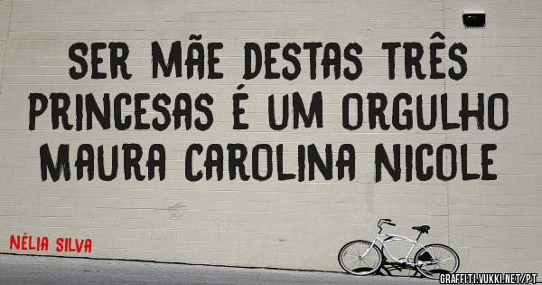 Ser mãe destas três princesas é um orgulho Maura Carolina Nicole