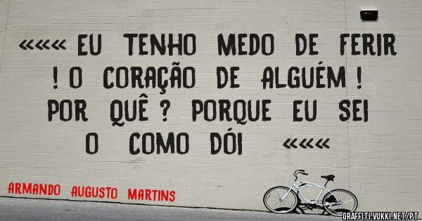 ««« Eu  Tenho  Medo  De  Ferir ! o  Coração  De  Alguém !  Por  Quê ?  Porque  Eu  Sei o   Como  Dói    «««