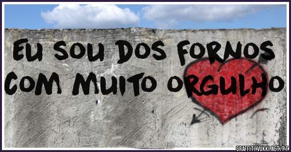 Eu sou dos Fornos com muito orgulho 