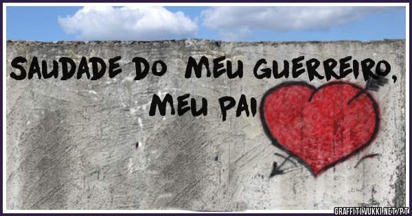 Saudade do  meu guerreiro, meu Pai