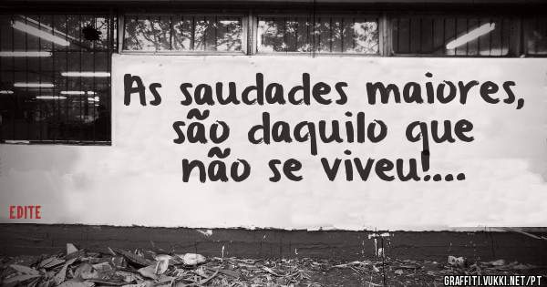 As saudades maiores, são daquilo que não se viveu!...